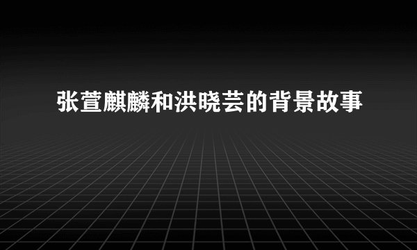 张萱麒麟和洪晓芸的背景故事