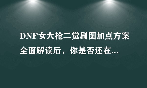 DNF女大枪二觉刷图加点方案全面解读后，你是否还在纠结如何选择？