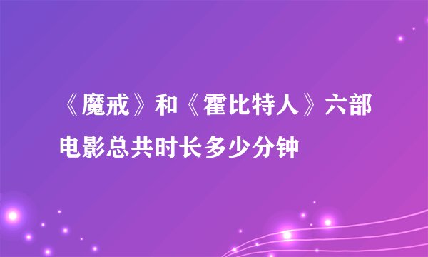 《魔戒》和《霍比特人》六部电影总共时长多少分钟