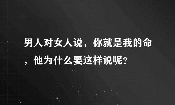 男人对女人说，你就是我的命，他为什么要这样说呢？