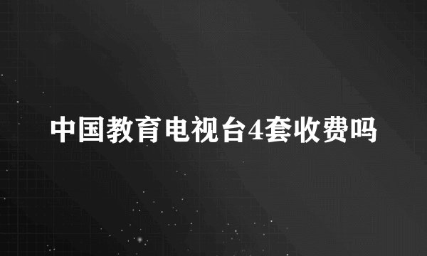 中国教育电视台4套收费吗