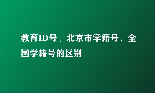 教育ID号、北京市学籍号、全国学籍号的区别