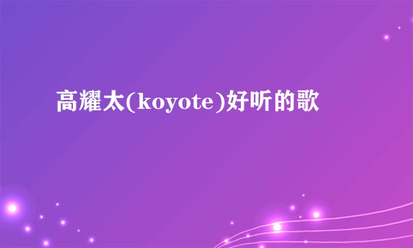 高耀太(koyote)好听的歌