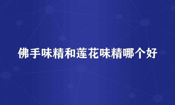 佛手味精和莲花味精哪个好