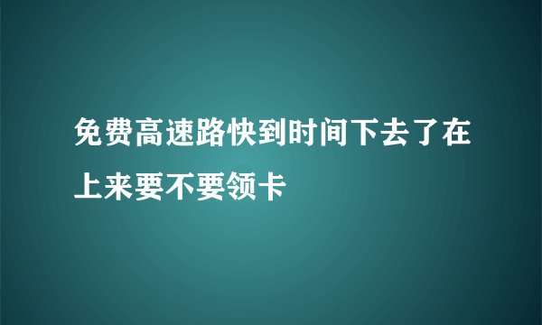 免费高速路快到时间下去了在上来要不要领卡