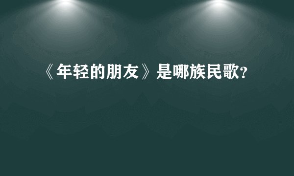 《年轻的朋友》是哪族民歌?