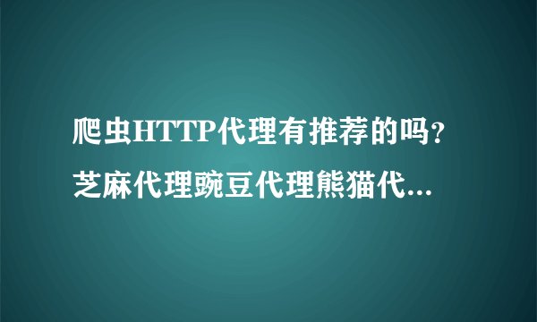 爬虫HTTP代理有推荐的吗？芝麻代理豌豆代理熊猫代理讯代理？