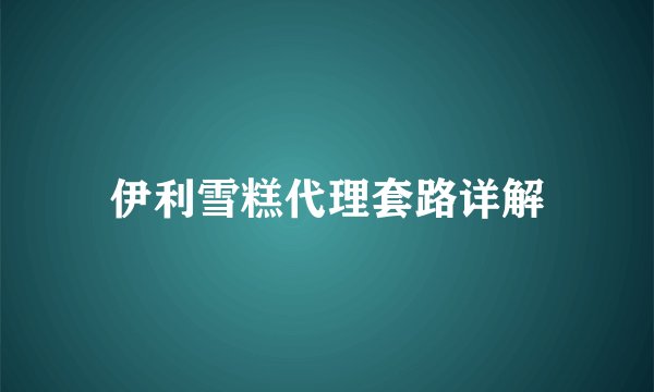 伊利雪糕代理套路详解