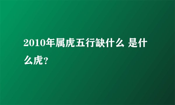 2010年属虎五行缺什么 是什么虎？
