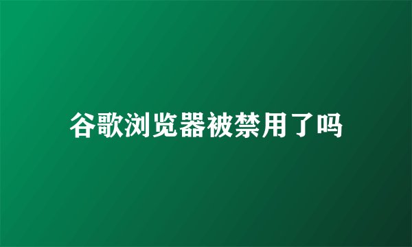 谷歌浏览器被禁用了吗