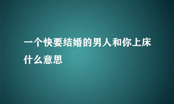 一个快要结婚的男人和你上床什么意思