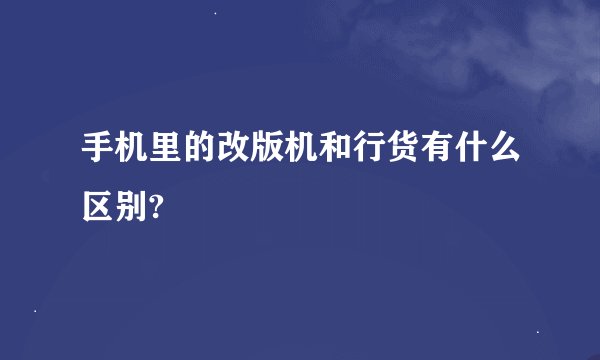 手机里的改版机和行货有什么区别?