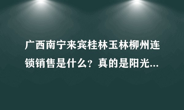 广西南宁来宾桂林玉林柳州连锁销售是什么？真的是阳光工程吗？