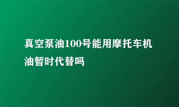 真空泵油100号能用摩托车机油暂时代替吗