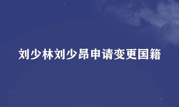 刘少林刘少昂申请变更国籍