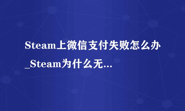 Steam上微信支付失败怎么办_Steam为什么无法用微信支付