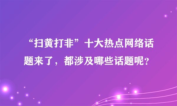 “扫黄打非”十大热点网络话题来了，都涉及哪些话题呢？