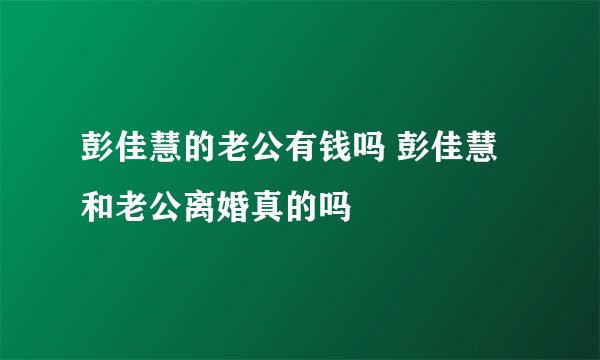 彭佳慧的老公有钱吗 彭佳慧和老公离婚真的吗