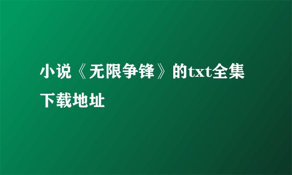 小说《无限争锋》的txt全集下载地址