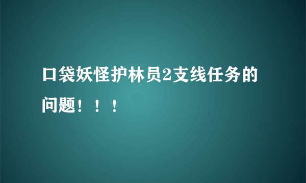 口袋妖怪护林员2支线任务的问题！！！