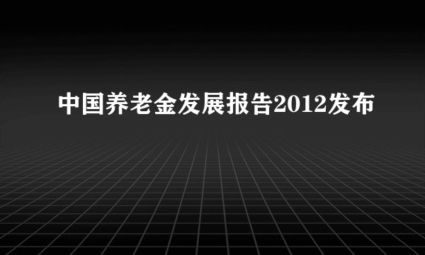中国养老金发展报告2012发布