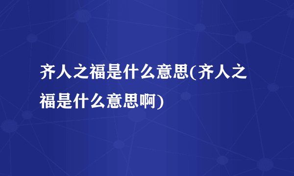齐人之福是什么意思(齐人之福是什么意思啊)