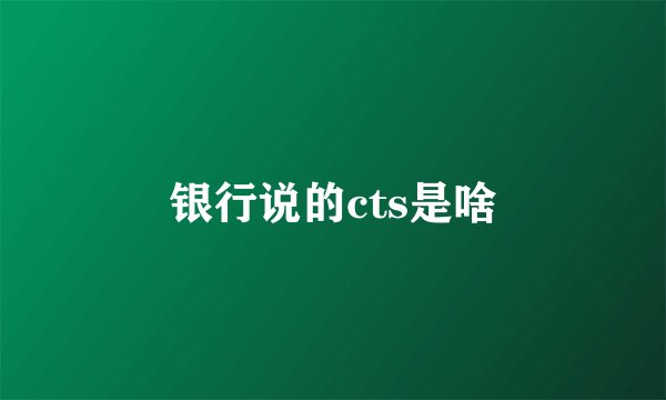 银行说的cts是啥