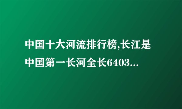 中国十大河流排行榜,长江是中国第一长河全长6403千米（世界第三）