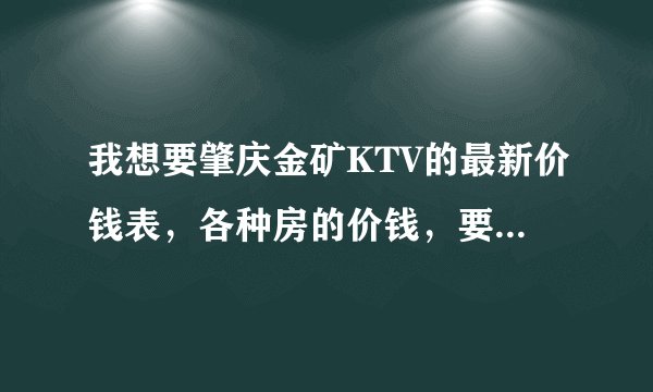 我想要肇庆金矿KTV的最新价钱表，各种房的价钱，要最新的，谢谢