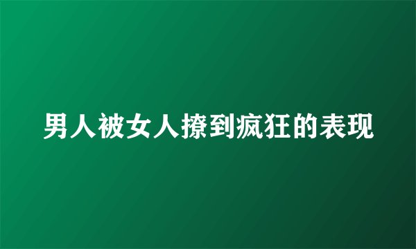男人被女人撩到疯狂的表现
