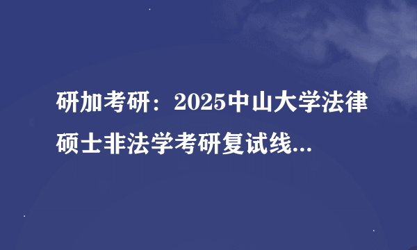 研加考研：2025中山大学法律硕士非法学考研复试线参考书及考情解析