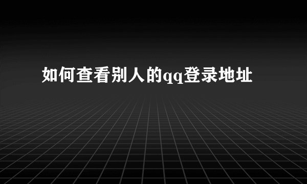 如何查看别人的qq登录地址