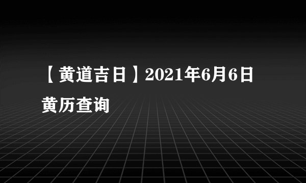 【黄道吉日】2021年6月6日黄历查询