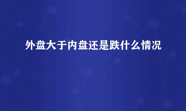 外盘大于内盘还是跌什么情况