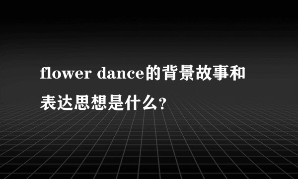 flower dance的背景故事和表达思想是什么？