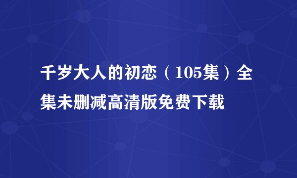 千岁大人的初恋（105集）全集未删减高清版免费下载