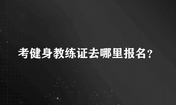 考健身教练证去哪里报名？