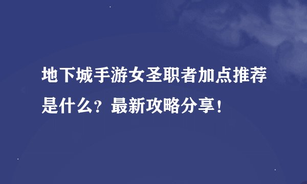 地下城手游女圣职者加点推荐是什么？最新攻略分享！