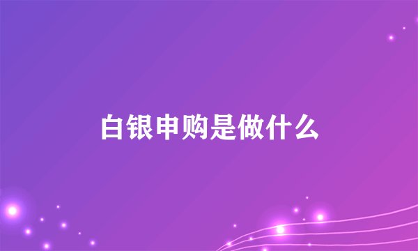 白银申购是做什么