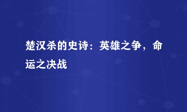 楚汉杀的史诗:英雄之争,命运之决战