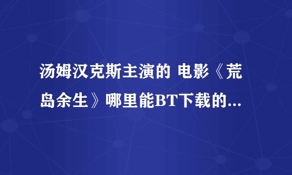 汤姆汉克斯主演的 电影《荒岛余生》哪里能BT下载的 到 ？