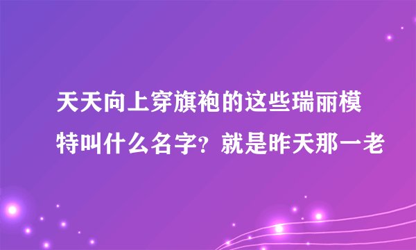 天天向上穿旗袍的这些瑞丽模特叫什么名字？就是昨天那一老