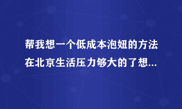 帮我想一个低成本泡妞的方法在北京生活压力够大的了想泡妞还不想投入
