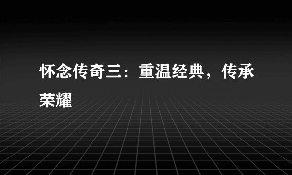 怀念传奇三：重温经典，传承荣耀