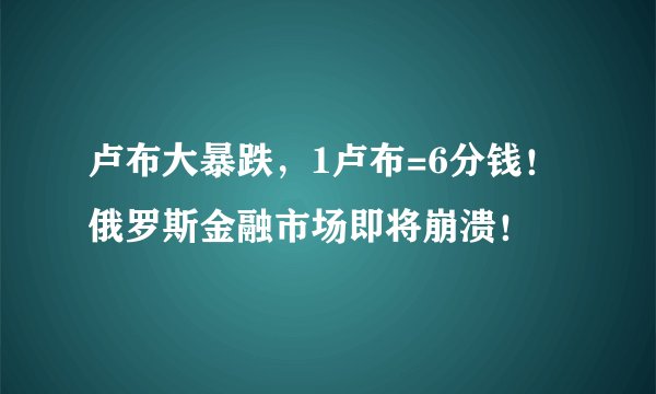 卢布大暴跌，1卢布=6分钱！俄罗斯金融市场即将崩溃！