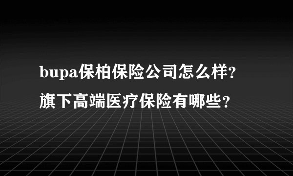bupa保柏保险公司怎么样？旗下高端医疗保险有哪些？