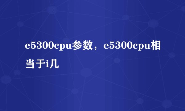 e5300cpu参数，e5300cpu相当于i几