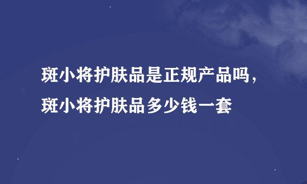 斑小将护肤品是正规产品吗，斑小将护肤品多少钱一套