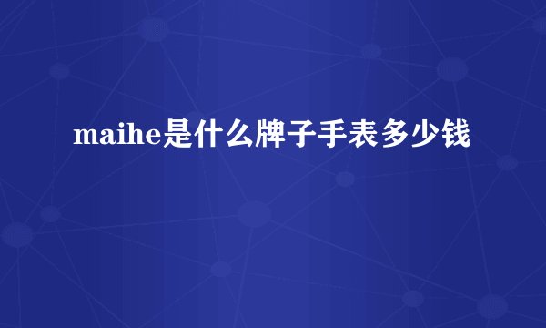 maihe是什么牌子手表多少钱