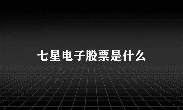 七星电子股票是什么